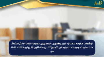 توقّعات مفرحة للمناخ: خبير يطمئن المصريين بصيف 2025 الأكثر اعتدالًا منذ سنوات ودرجات الحرارة لن تتجاوز 37 درجة الاثنين 16 يونيو 2025 – 11:23 ص